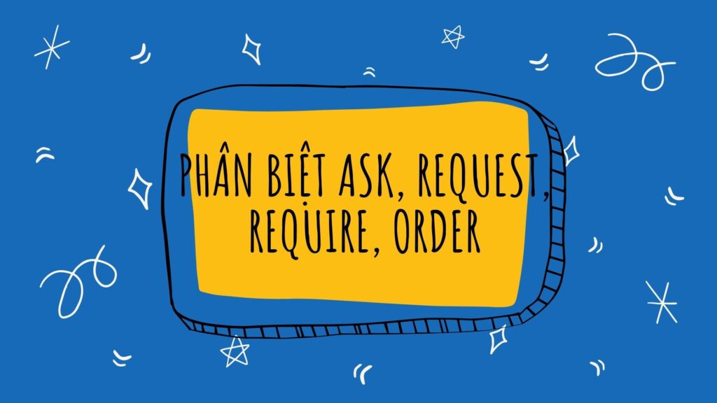 Phân biệt Ask, Request, Require, Order trong tiếng Anh