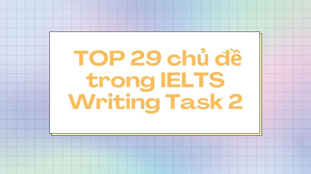 TOP 29 chủ đề thường gặp trong IELTS Writing task 2