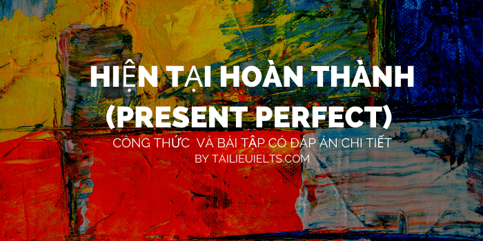 Hiện tại hoàn thành (Present Perfect) - Công thức và bài tập có đáp án chi tiết