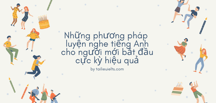 Tổng hợp những phương pháp Luyện nghe tiếng Anh cho người mới bắt đầu cực kỳ hiệu quả