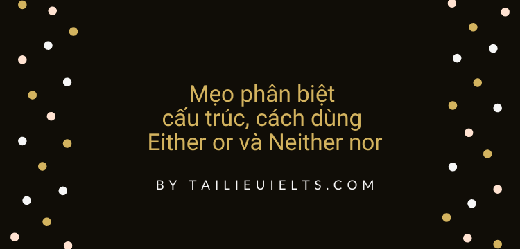 Mẹo phân biệt cấu trúc, cách dùng Either or và Neither nor