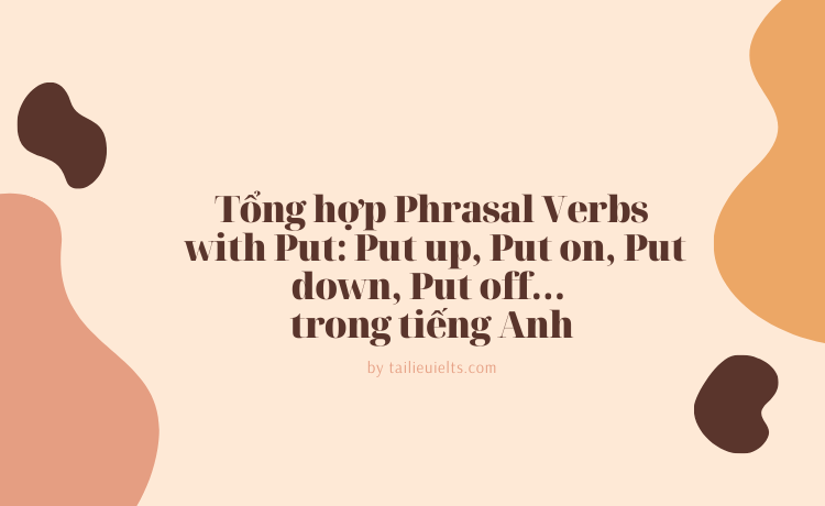 Tổng hợp Phrasal Verbs with Put_ Put up, Put on, Put down, Put off… trong tiếng Anh