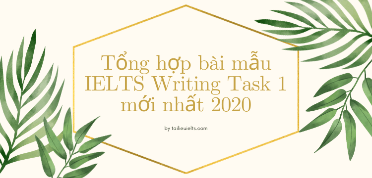 Tổng hợp bài mẫu IELTS Writing Task 1 mới nhất 2020 1 Tổng hợp bài mẫu IELTS Writing Task 1 mới nhất 2020