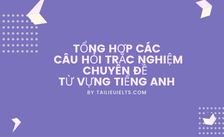 Tổng hợp các câu hỏi trắc nghiệm chuyên đề từ vựng tiếng Anh