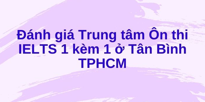 Đánh giá Trung tâm Ôn thi IELTS 1 kèm 1 ở Tân Bình TPHCM