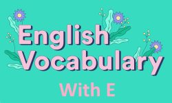 150 từ vựng tiếng Anh bắt đầu bằng chữ e chi tiết nhất